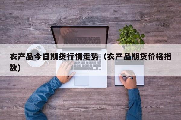 农产品今日期货行情走势（农产品期货价格指数）