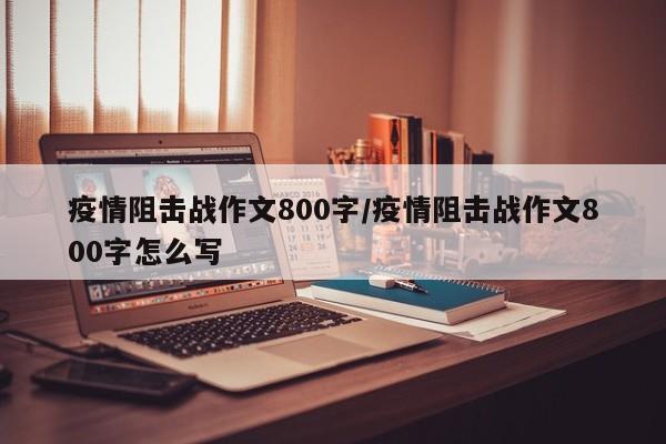 疫情阻击战作文800字/疫情阻击战作文800字怎么写