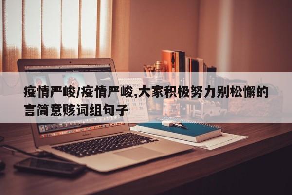 疫情严峻/疫情严峻,大家积极努力别松懈的言简意赅词组句子