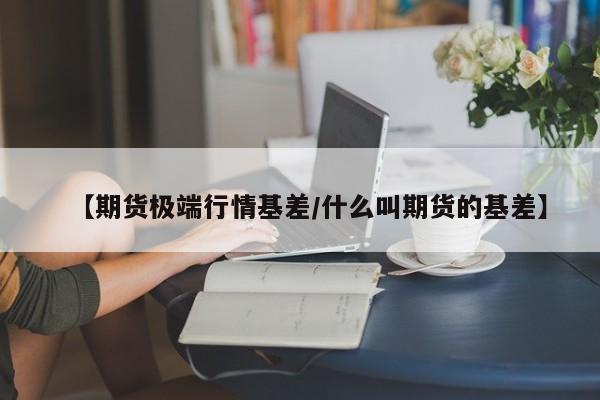 【期货极端行情基差/什么叫期货的基差】