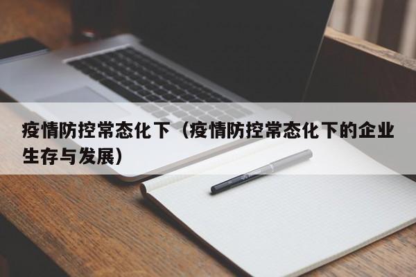 疫情防控常态化下（疫情防控常态化下的企业生存与发展）