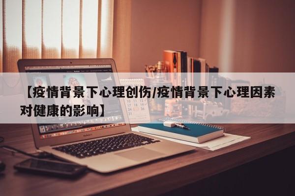 【疫情背景下心理创伤/疫情背景下心理因素对健康的影响】