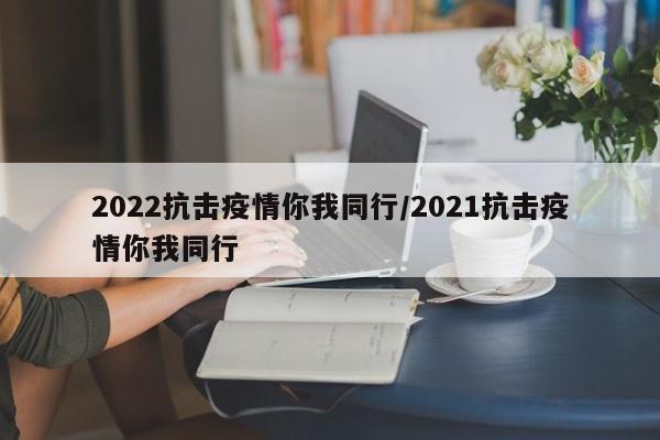 2022抗击疫情你我同行/2021抗击疫情你我同行