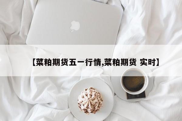 【菜粕期货五一行情,菜粕期货 实时】