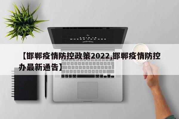 【邯郸疫情防控政策2022,邯郸疫情防控办最新通告】