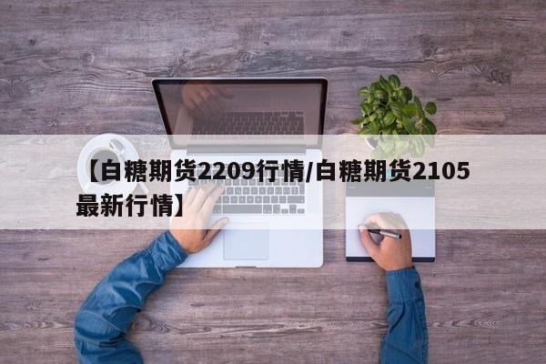 【白糖期货2209行情/白糖期货2105最新行情】