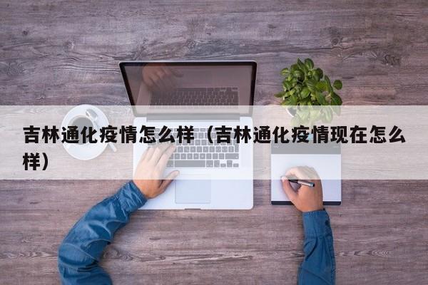 吉林通化疫情怎么样(吉林通化疫情现在怎么样)