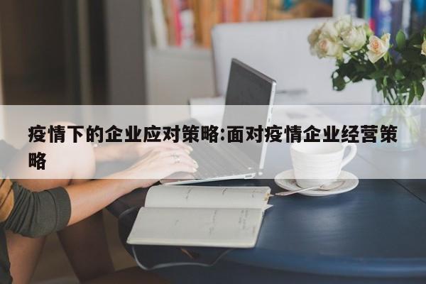 疫情下的企业应对策略:面对疫情企业经营策略