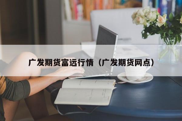 广发期货富远行情(广发期货网点)