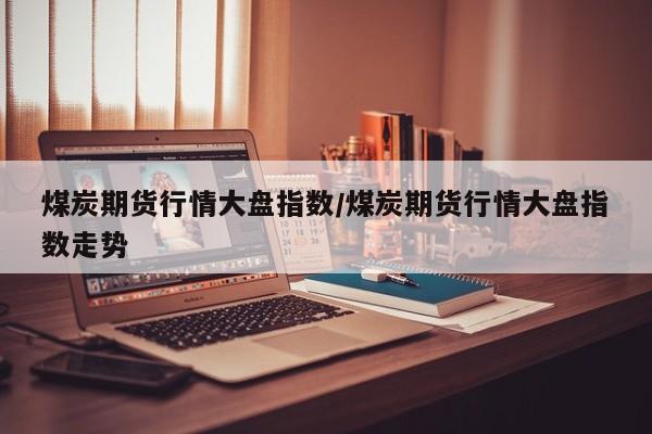 煤炭期货行情大盘指数/煤炭期货行情大盘指数走势
