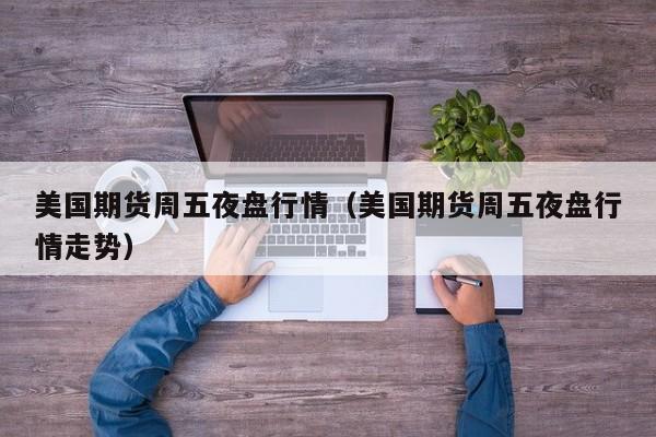 美国期货周五夜盘行情(美国期货周五夜盘行情走势)