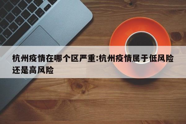 杭州疫情在哪个区严重:杭州疫情属于低风险还是高风险