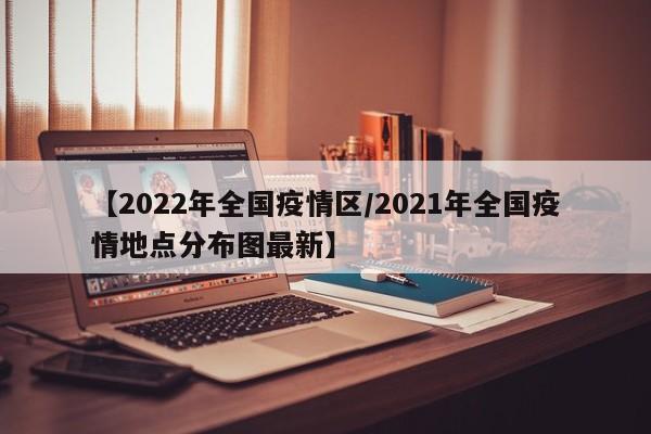 【2022年全国疫情区/2021年全国疫情地点分布图最新】