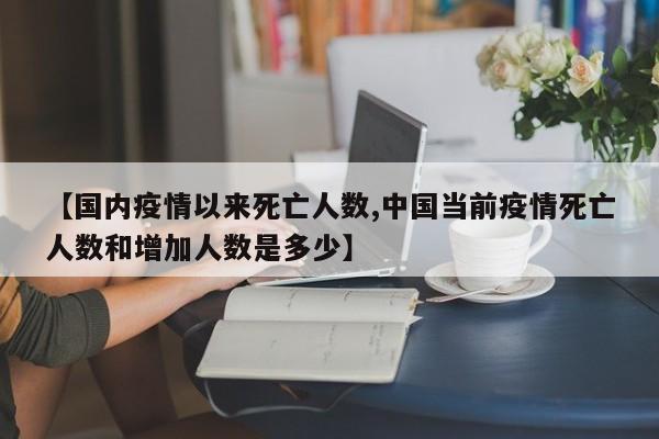 【国内疫情以来死亡人数,中国当前疫情死亡人数和增加人数是多少】