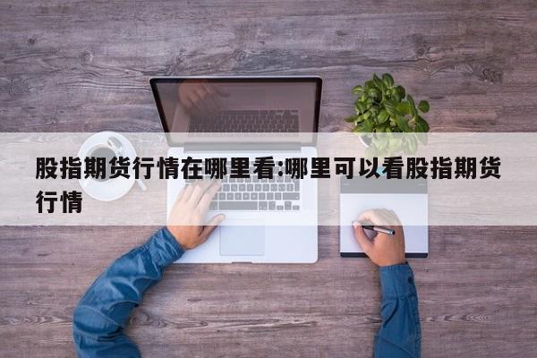 股指期货行情在哪里看:哪里可以看股指期货行情