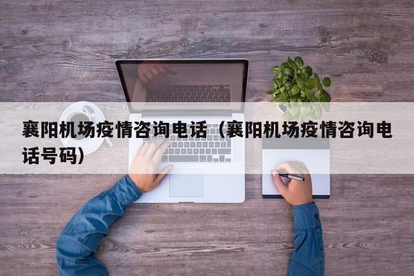 襄阳机场疫情咨询电话(襄阳机场疫情咨询电话号码)