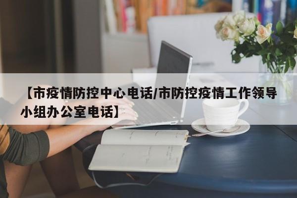 【市疫情防控中心电话/市防控疫情工作领导小组办公室电话】