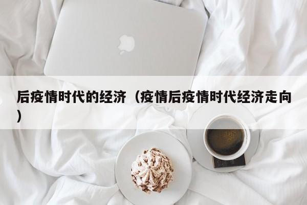 后疫情时代的经济(疫情后疫情时代经济走向)