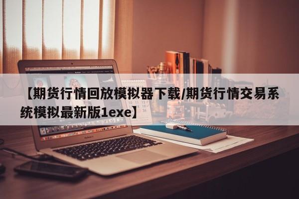 【期货行情回放模拟器下载/期货行情交易系统模拟最新版1exe】