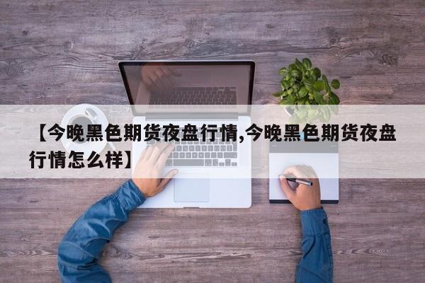【今晚黑色期货夜盘行情,今晚黑色期货夜盘行情怎么样】