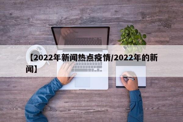 【2022年新闻热点疫情/2022年的新闻】
