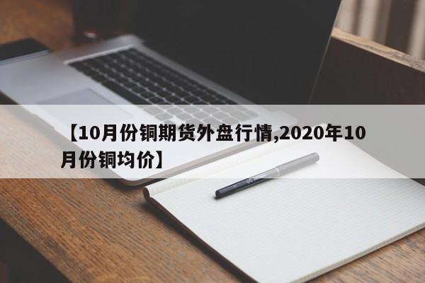【10月份铜期货外盘行情,2020年10月份铜均价】