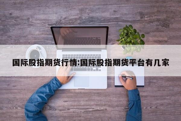 国际股指期货行情:国际股指期货平台有几家