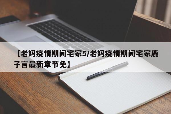 【老妈疫情期间宅家5/老妈疫情期间宅家鹿子言最新章节免】