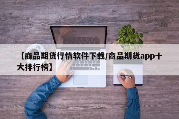 【商品期货行情软件下载/商品期货app十大排行榜】