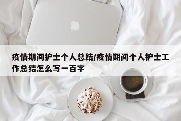 疫情期间护士个人总结/疫情期间个人护士工作总结怎么写一百字