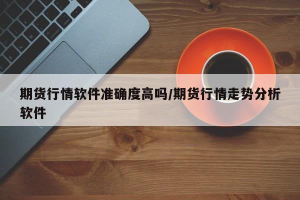 期货行情软件准确度高吗/期货行情走势分析软件