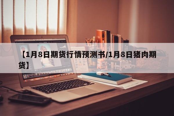 【1月8日期货行情预测书/1月8日猪肉期货】