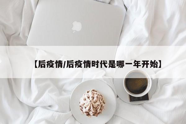【后疫情/后疫情时代是哪一年开始】
