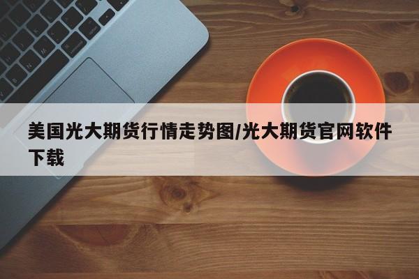 美国光大期货行情走势图/光大期货官网软件下载