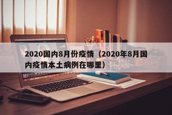 2020国内8月份疫情(2020年8月国内疫情本土病例在哪里)
