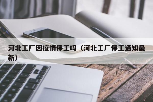 河北工厂因疫情停工吗(河北工厂停工通知最新)