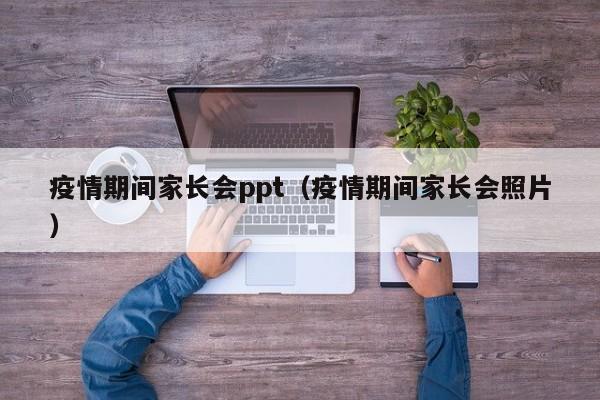 疫情期间家长会ppt(疫情期间家长会照片)
