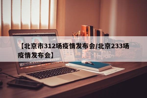 【北京市312场疫情发布会/北京233场疫情发布会】