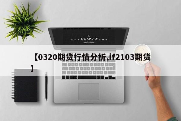 【0320期货行情分析,if2103期货】