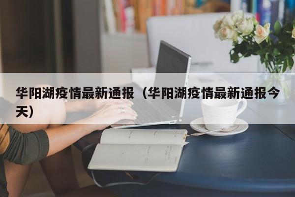 华阳湖疫情最新通报(华阳湖疫情最新通报今天)
