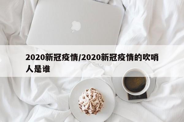2020新冠疫情/2020新冠疫情的吹哨人是谁
