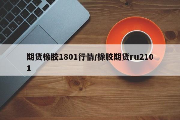 期货橡胶1801行情/橡胶期货ru2101