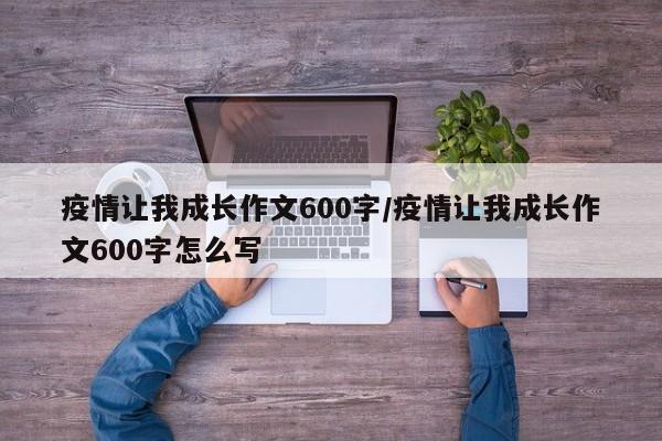 疫情让我成长作文600字/疫情让我成长作文600字怎么写