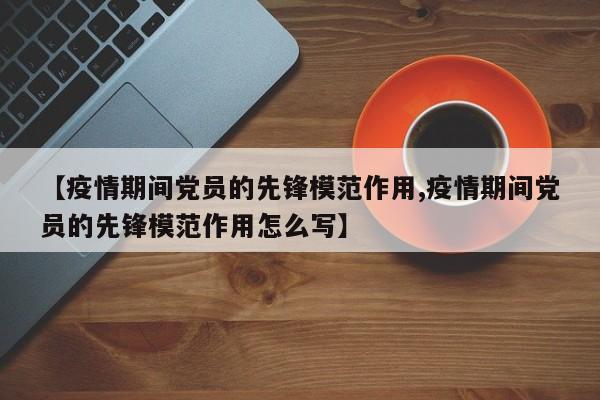 【疫情期间党员的先锋模范作用,疫情期间党员的先锋模范作用怎么写】