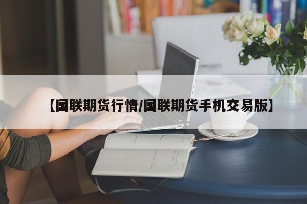 【国联期货行情/国联期货手机交易版】