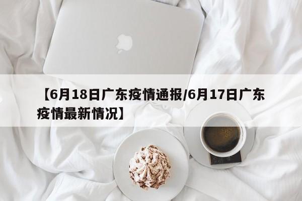 【6月18日广东疫情通报/6月17日广东疫情最新情况】