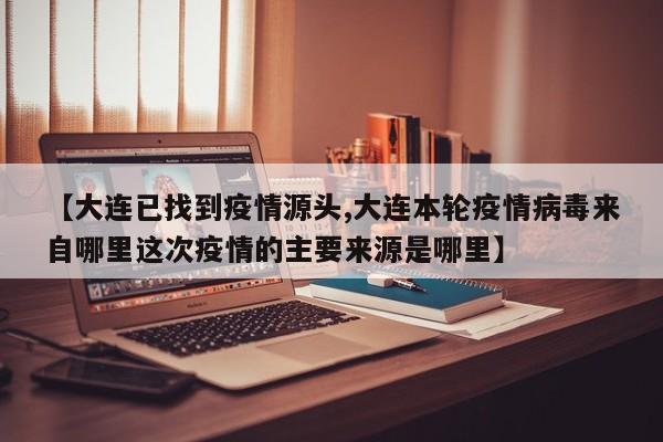 【大连已找到疫情源头,大连本轮疫情病毒来自哪里这次疫情的主要来源是哪里】