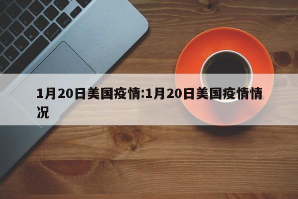 1月20日美国疫情:1月20日美国疫情情况