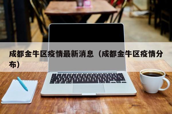 成都金牛区疫情最新消息(成都金牛区疫情分布)