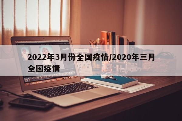 2022年3月份全国疫情/2020年三月全国疫情